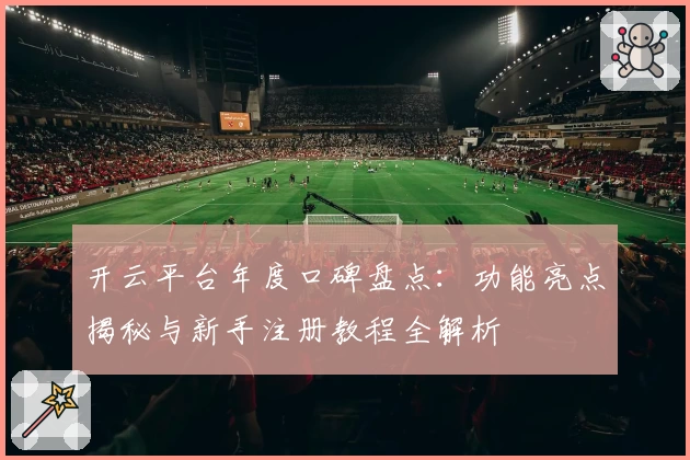 开云平台年度口碑盘点：功能亮点揭秘与新手注册教程全解析