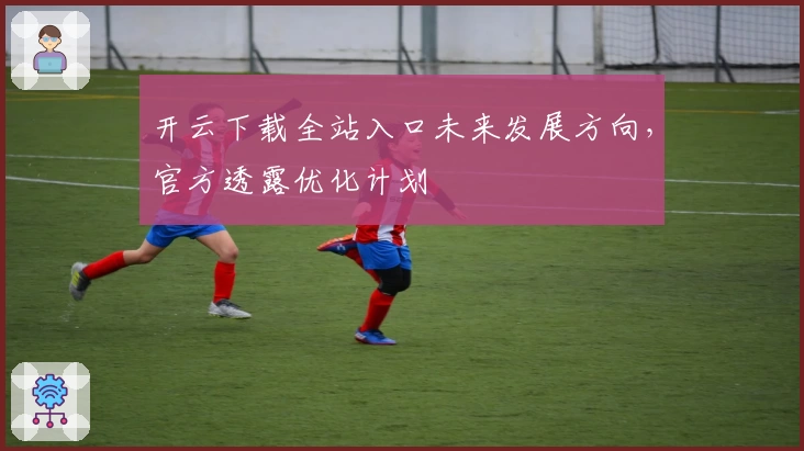 开云下载全站入口未来发展方向，官方透露优化计划