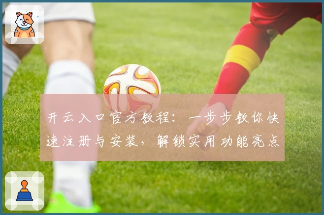 开云入口官方教程：一步步教你快速注册与安装，解锁实用功能亮点