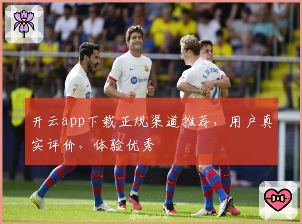 开云app下载正规渠道推荐，用户真实评价，体验优秀