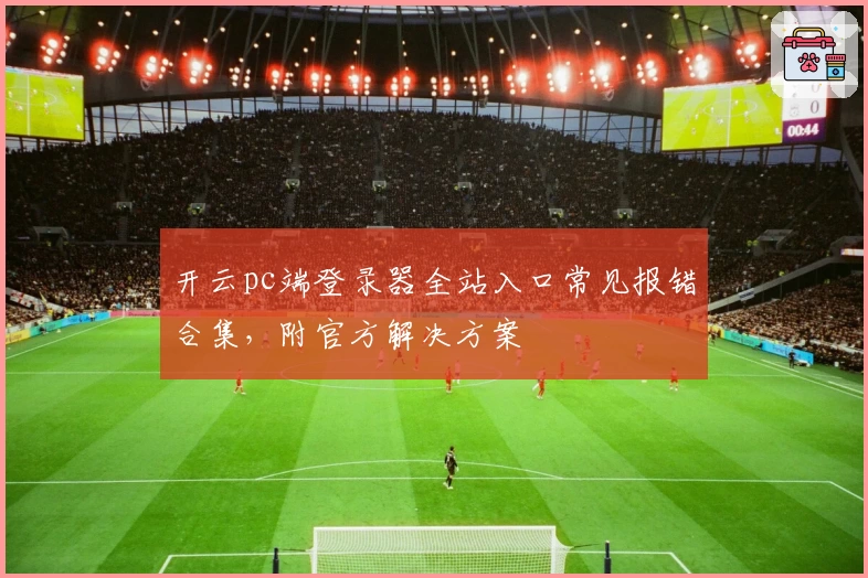 开云pc端登录器全站入口常见报错合集，附官方解决方案
