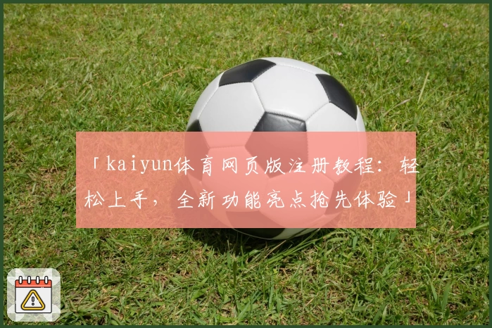 「kaiyun体育网页版注册教程：轻松上手，全新功能亮点抢先体验」
