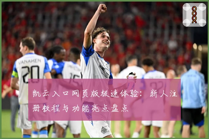 凯云入口网页版极速体验：新人注册教程与功能亮点盘点