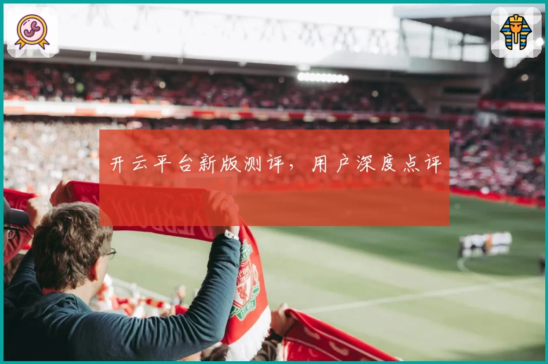 开云平台新版测评，用户深度点评