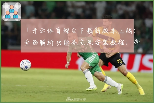 「开云体育综合下载新版本上线：全面解析功能亮点及安装教程，带你畅享极致运动体验」
