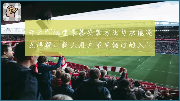 开云PC端登录器安装方法与功能亮点详解，新人用户不可错过的入门指南