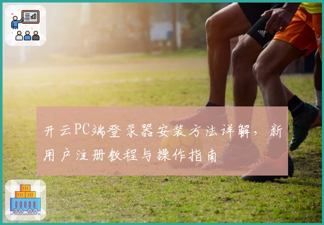 开云PC端登录器安装方法详解，新用户注册教程与操作指南