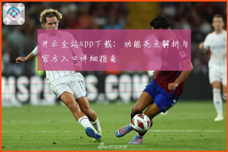 开云全站app下载：功能亮点解析与官方入口详细指南