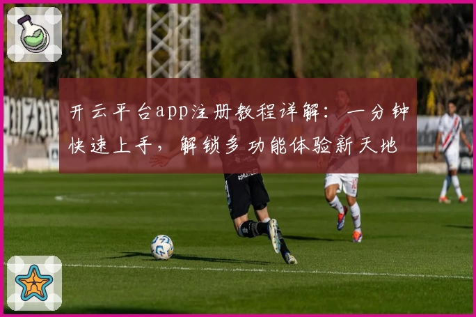 开云平台app注册教程详解：一分钟快速上手，解锁多功能体验新天地