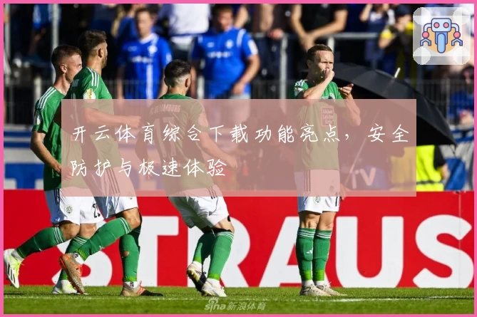 开云体育综合下载功能亮点，安全防护与极速体验