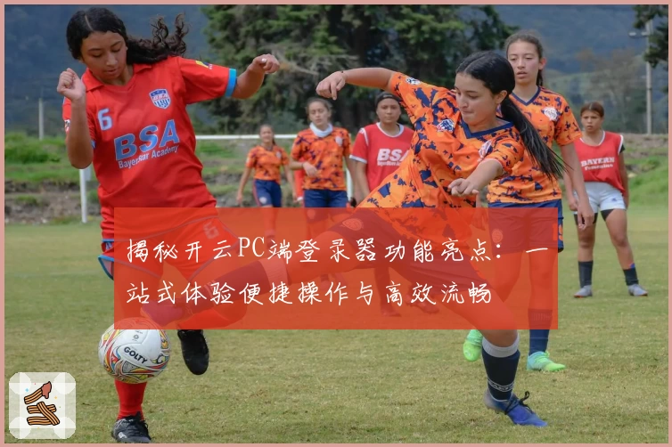 揭秘开云PC端登录器功能亮点：一站式体验便捷操作与高效流畅