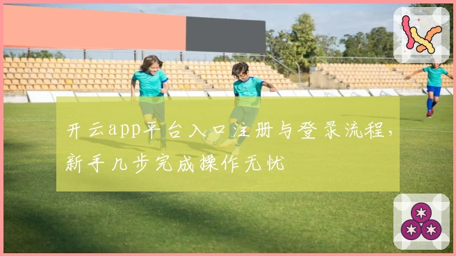 开云app平台入口注册与登录流程，新手几步完成操作无忧