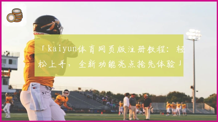 「kaiyun体育网页版注册教程：轻松上手，全新功能亮点抢先体验」