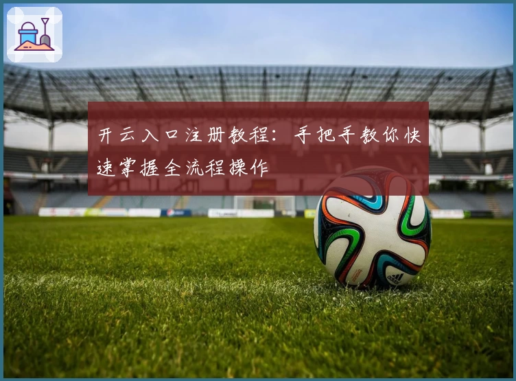 开云入口注册教程：手把手教你快速掌握全流程操作