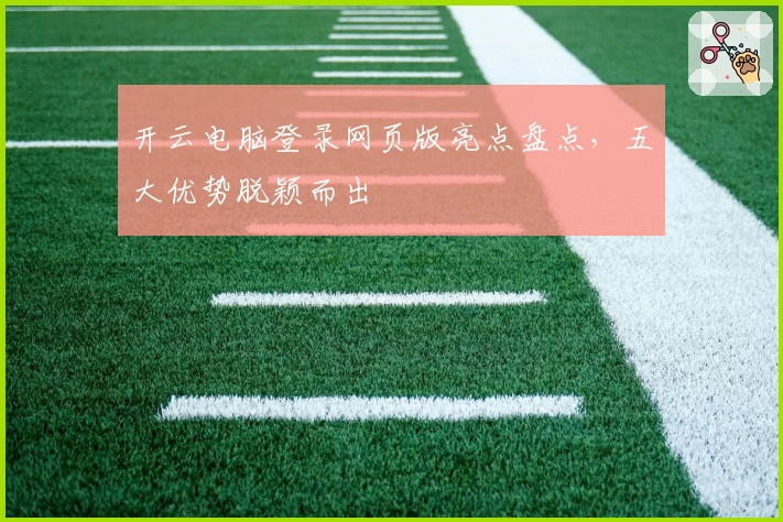 开云电脑登录网页版亮点盘点，五大优势脱颖而出