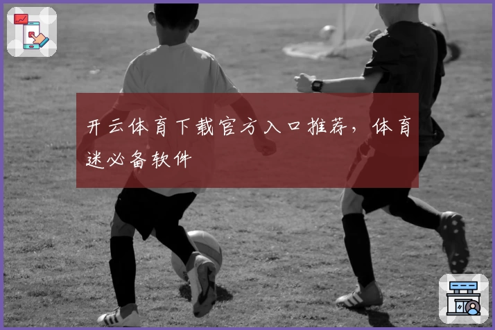 开云体育下载官方入口推荐，体育迷必备软件