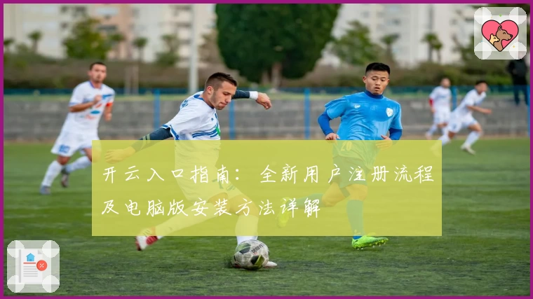 开云入口指南：全新用户注册流程及电脑版安装方法详解