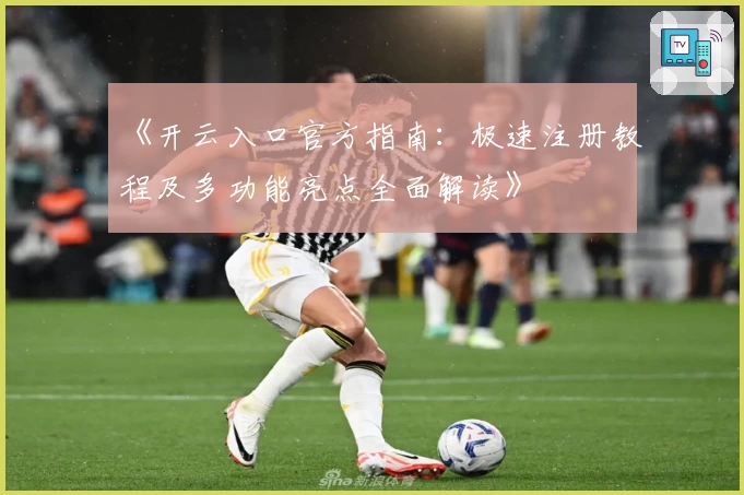 《开云入口官方指南：极速注册教程及多功能亮点全面解读》