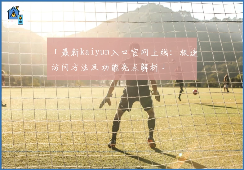 「最新kaiyun入口官网上线：极速访问方法及功能亮点解析」