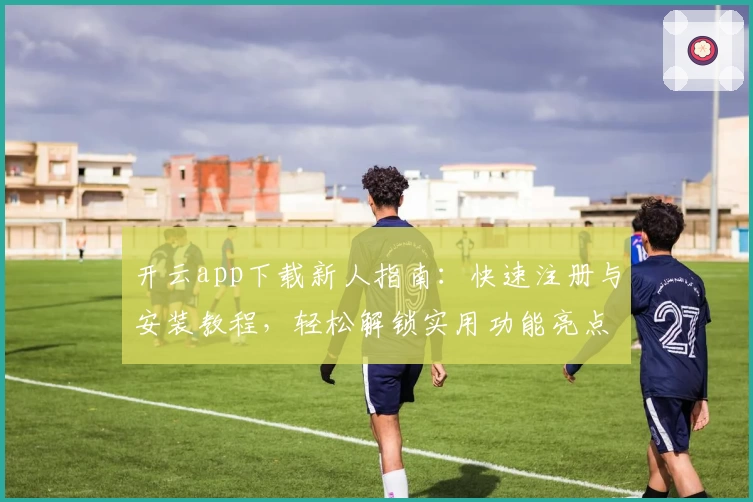 开云app下载新人指南：快速注册与安装教程，轻松解锁实用功能亮点