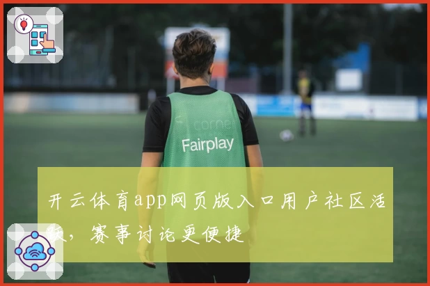 开云体育app网页版入口用户社区活跃，赛事讨论更便捷