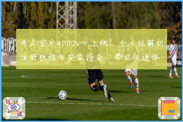 开云官方app入口上线！全方位解析注册教程与安装指南，带你快速体验核心功能亮点