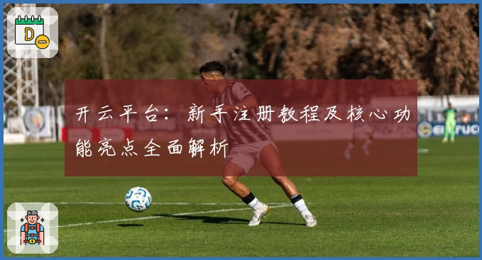 开云平台：新手注册教程及核心功能亮点全面解析