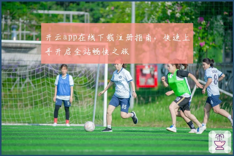 开云app在线下载注册指南，快速上手开启全站畅快之旅