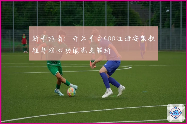 新手指南：开云平台app注册安装教程与核心功能亮点解析
