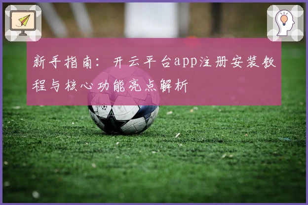 新手指南：开云平台app注册安装教程与核心功能亮点解析
