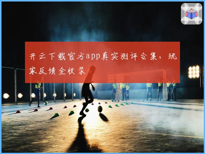 开云下载官方app真实测评合集，玩家反馈全收录