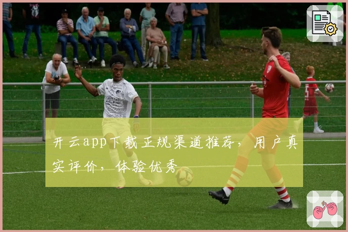 开云app下载正规渠道推荐，用户真实评价，体验优秀