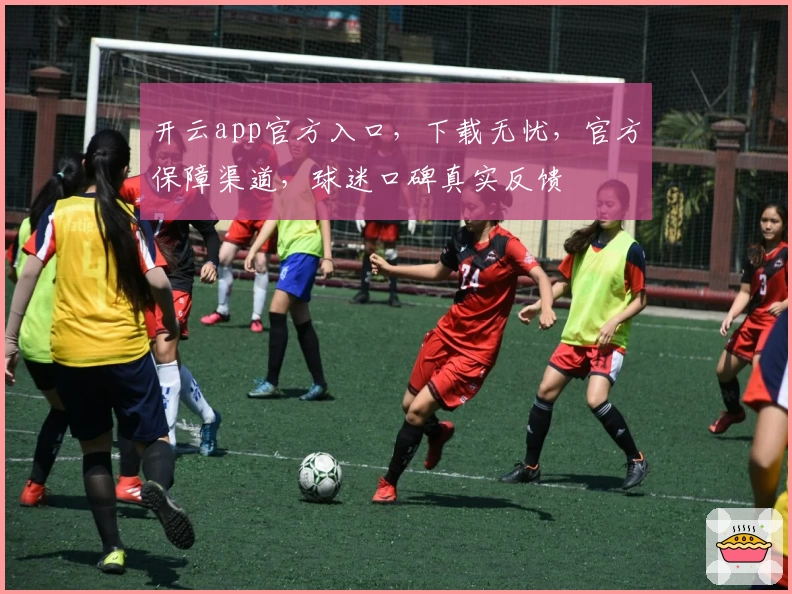 开云app官方入口，下载无忧，官方保障渠道，球迷口碑真实反馈