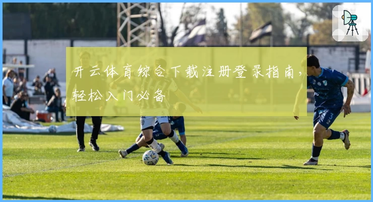 开云体育综合下载注册登录指南，轻松入门必备