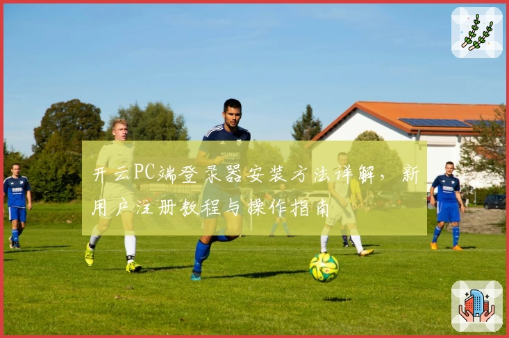 开云PC端登录器安装方法详解，新用户注册教程与操作指南