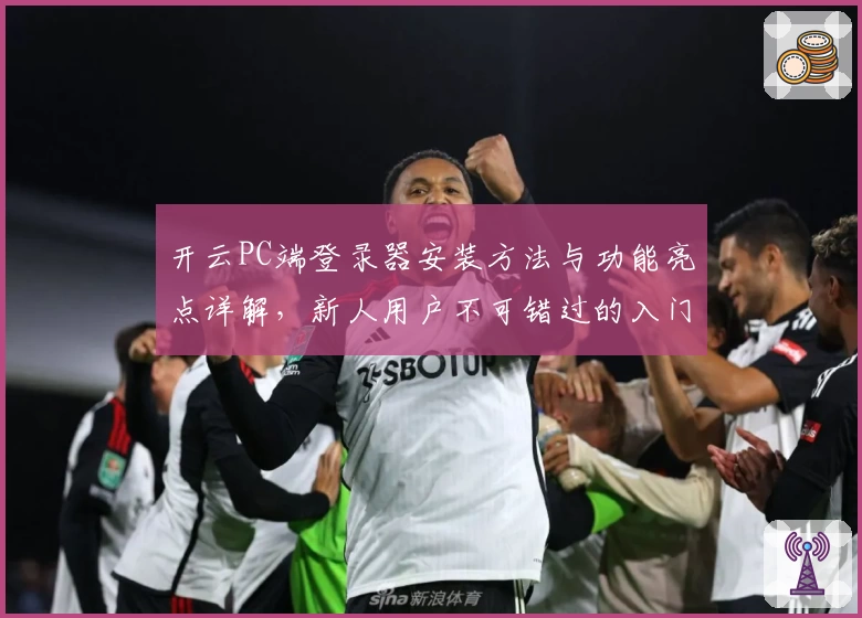 开云PC端登录器安装方法与功能亮点详解，新人用户不可错过的入门指南