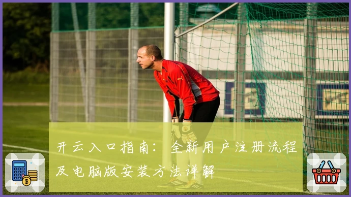 开云入口指南：全新用户注册流程及电脑版安装方法详解