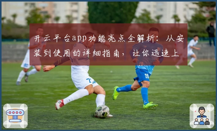 开云平台app功能亮点全解析：从安装到使用的详细指南，让你迅速上手