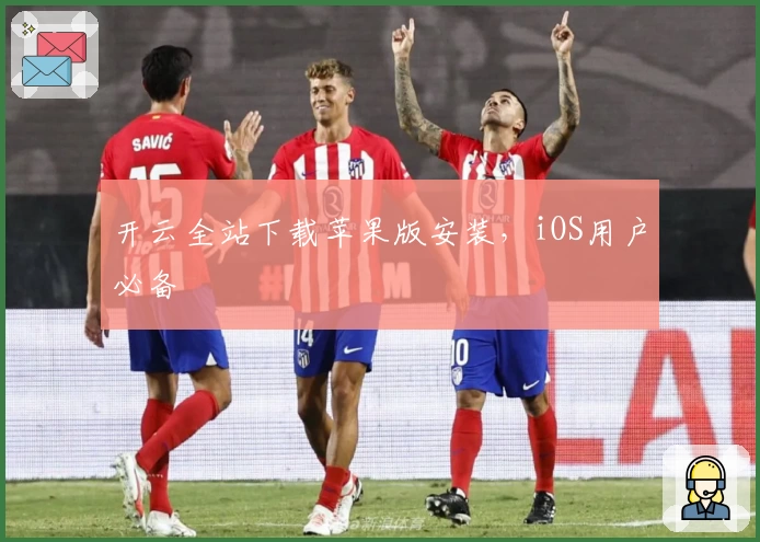 开云全站下载苹果版安装，iOS用户必备