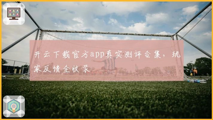 开云下载官方app真实测评合集，玩家反馈全收录