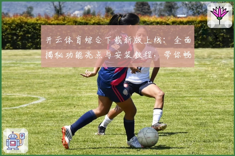 开云体育综合下载新版上线：全面揭秘功能亮点与安装教程，带你畅享最佳用户体验