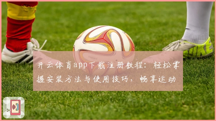 开云体育app下载注册教程：轻松掌握安装方法与使用技巧，畅享运动娱乐新体验