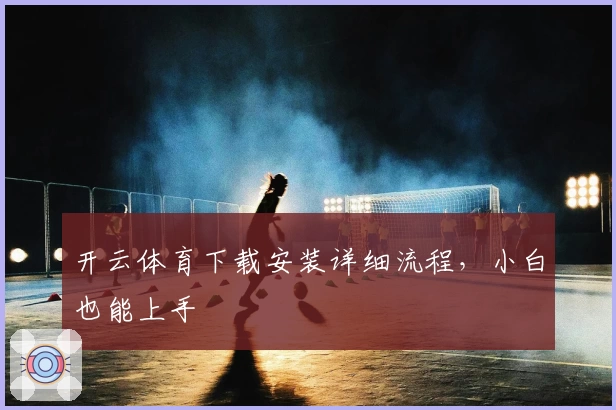 开云体育下载安装详细流程，小白也能上手