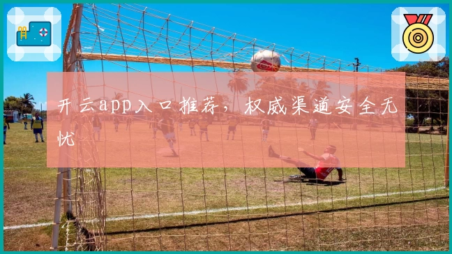 开云app入口推荐，权威渠道安全无忧