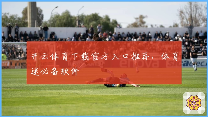 开云体育下载官方入口推荐，体育迷必备软件