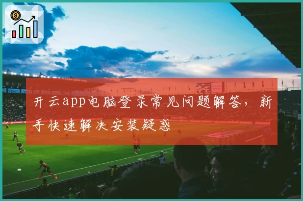 开云app电脑登录常见问题解答，新手快速解决安装疑惑