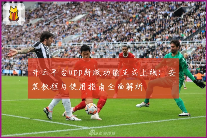 开云平台app新版功能正式上线：安装教程与使用指南全面解析
