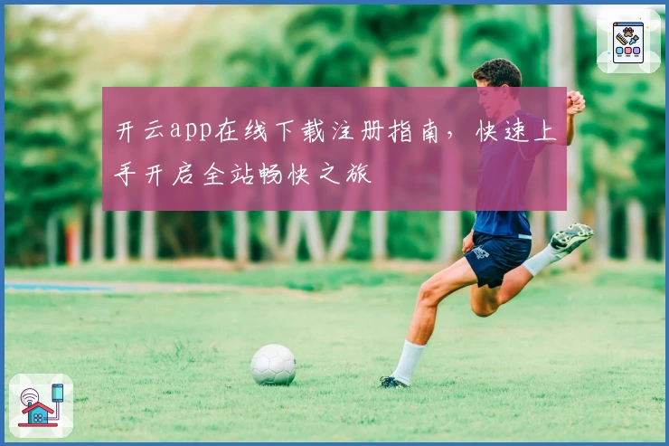 开云app在线下载注册指南，快速上手开启全站畅快之旅