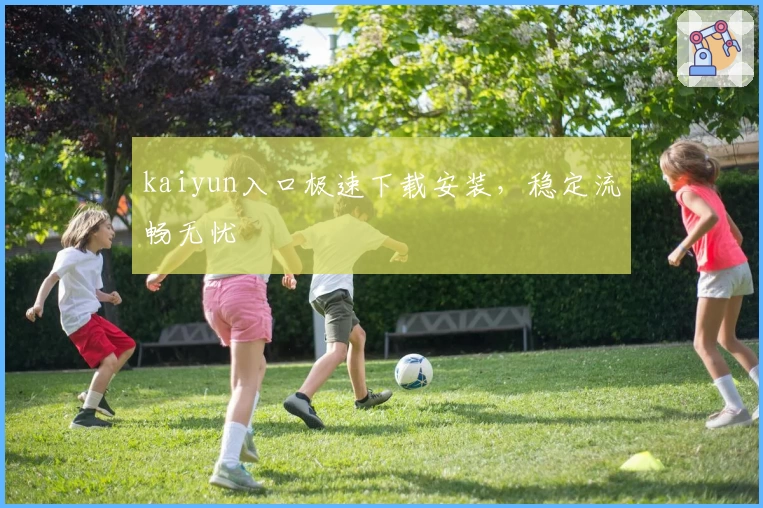 kaiyun入口极速下载安装，稳定流畅无忧
