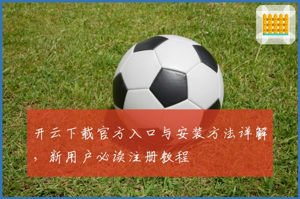 开云下载官方入口与安装方法详解，新用户必读注册教程